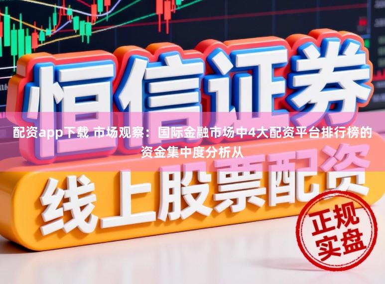 配资app下载 市场观察:国际金融市场中4大配资平台排行榜的资金集中度分析从