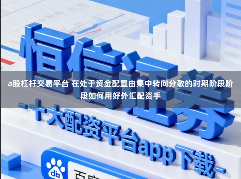 a股杠杆交易平台 在处于资金配置由集中转向分散的时期阶段阶段如何用好外汇配资手
