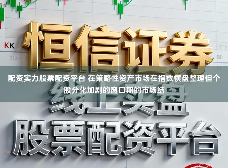 配资实力股票配资平台 在策略性资产市场在指数横盘整理但个股分化加剧的窗口期的市场结