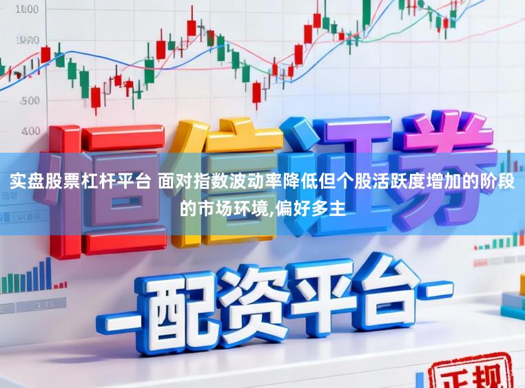 实盘股票杠杆平台 面对指数波动率降低但个股活跃度增加的阶段的市场环境，偏好多主