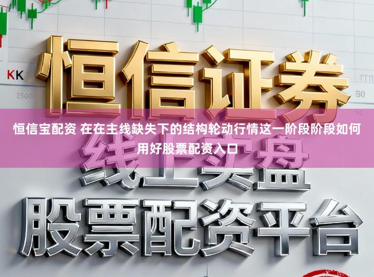 恒信宝配资 在在主线缺失下的结构轮动行情这一阶段阶段如何用好股票配资入口