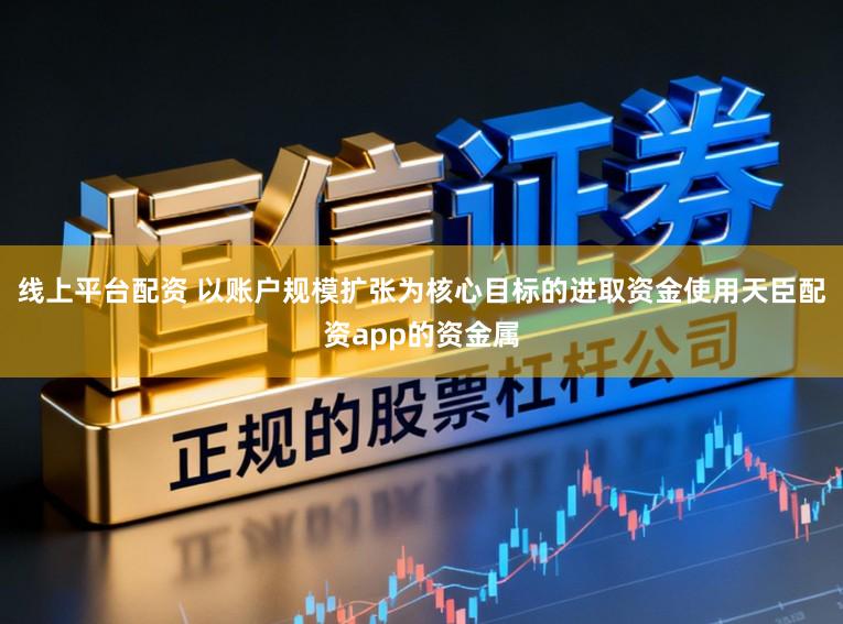 线上平台配资 以账户规模扩张为核心目标的进取资金使用天臣配资app的资金属