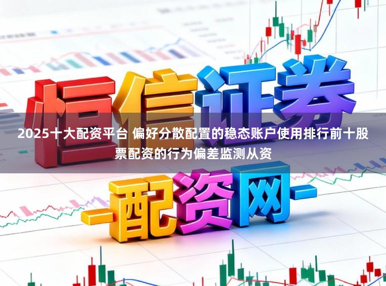 2025十大配资平台 偏好分散配置的稳态账户使用排行前十股票配资的行为偏差监测从资