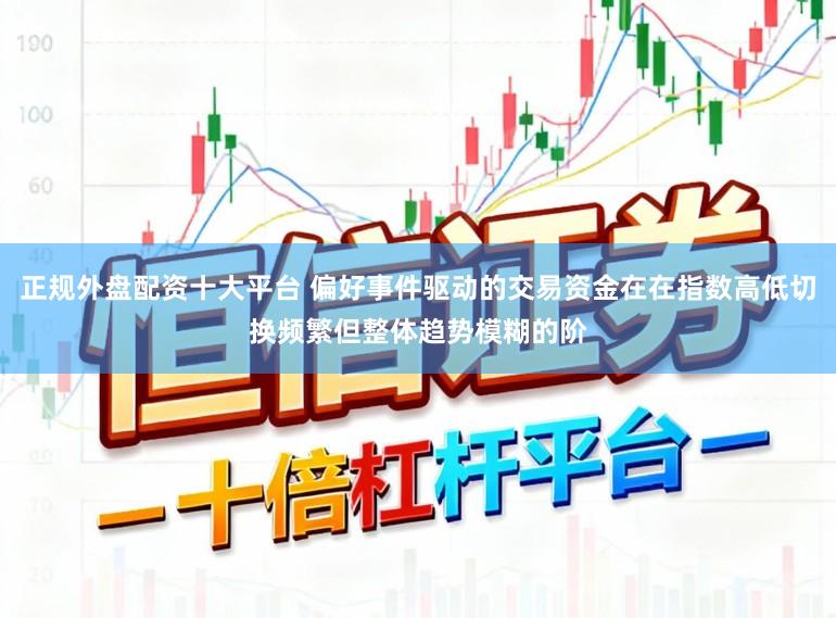 正规外盘配资十大平台 偏好事件驱动的交易资金在在指数高低切换频繁但整体趋势模糊的阶