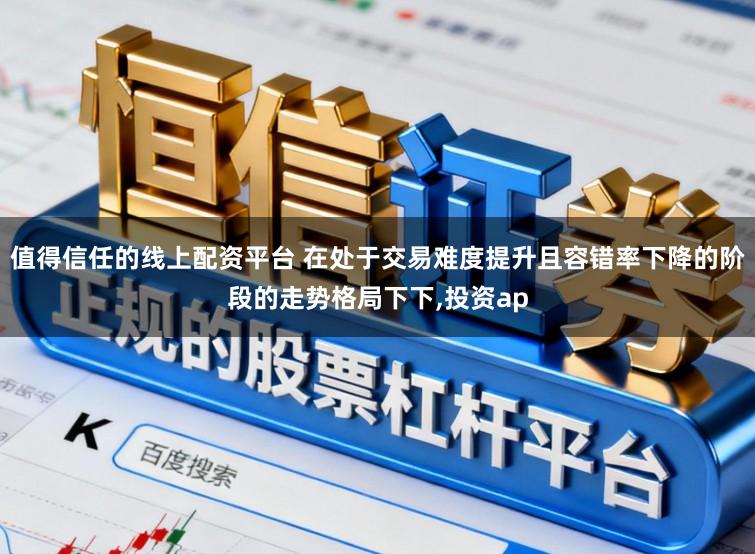 值得信任的线上配资平台 在处于交易难度提升且容错率下降的阶段的走势格局下下，投资ap