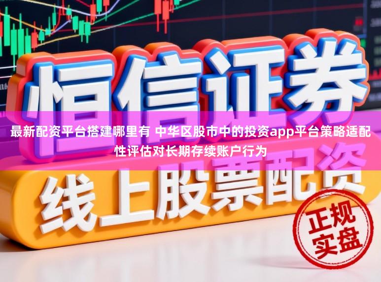 最新配资平台搭建哪里有 中华区股市中的投资app平台策略适配性评估对长期存续账户行为