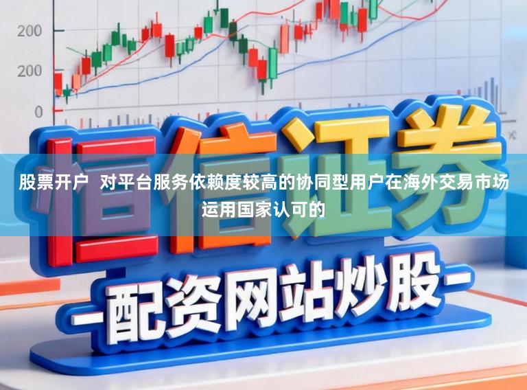股票开户  对平台服务依赖度较高的协同型用户在海外交易市场运用国家认可的