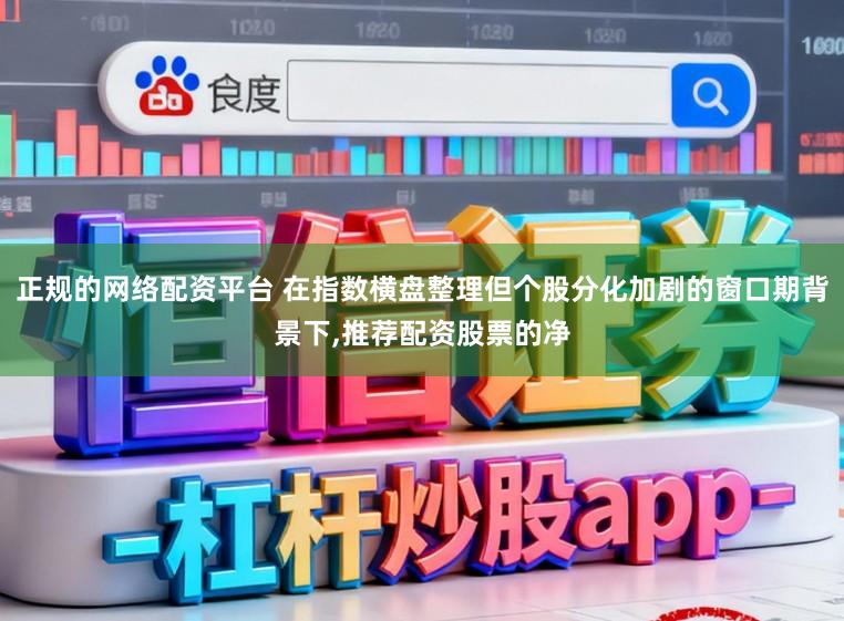 正规的网络配资平台 在指数横盘整理但个股分化加剧的窗口期背景下，推荐配资股票的净