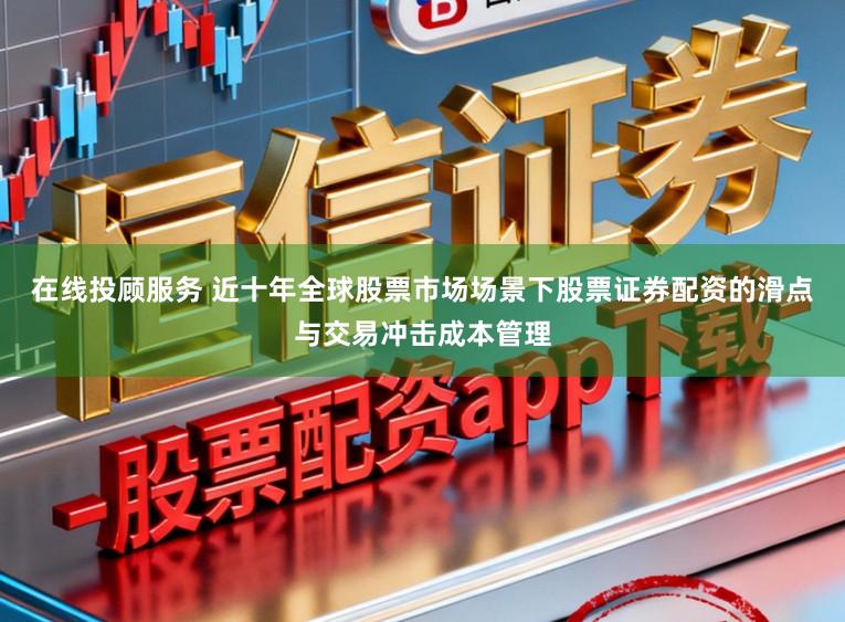 在线投顾服务 近十年全球股票市场场景下股票证券配资的滑点与交易冲击成本管理