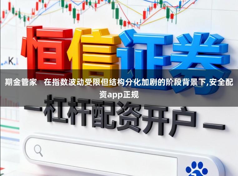 期金管家   在指数波动受限但结构分化加剧的阶段背景下，安全配资app正规