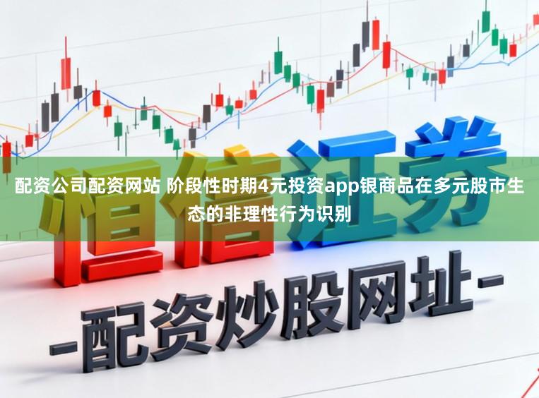 配资公司配资网站 阶段性时期4元投资app银商品在多元股市生态的非理性行为识别