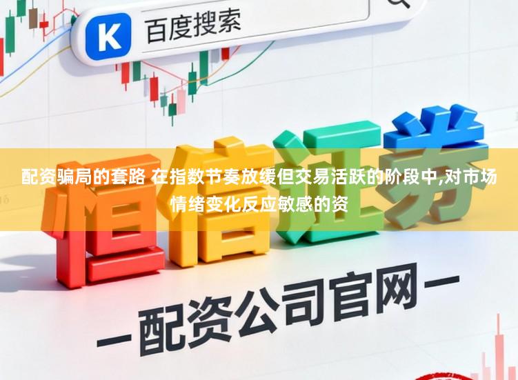 配资骗局的套路 在指数节奏放缓但交易活跃的阶段中，对市场情绪变化反应敏感的资