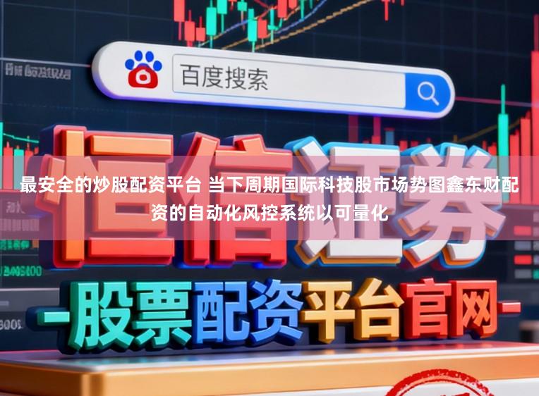 最安全的炒股配资平台 当下周期国际科技股市场势图鑫东财配资的自动化风控系统以可量化