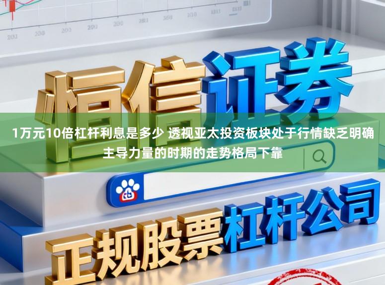 1万元10倍杠杆利息是多少 透视亚太投资板块处于行情缺乏明确主导力量的时期的走势格局下靠