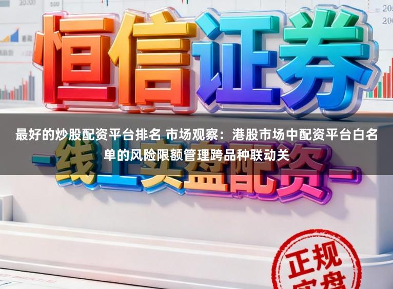 最好的炒股配资平台排名 市场观察：港股市场中配资平台白名单的风险限额管理跨品种联动关