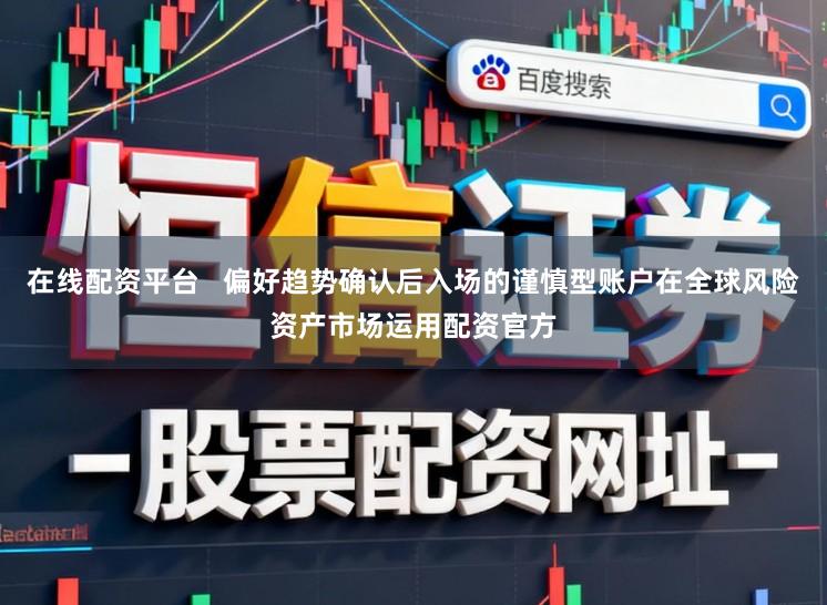 在线配资平台   偏好趋势确认后入场的谨慎型账户在全球风险资产市场运用配资官方