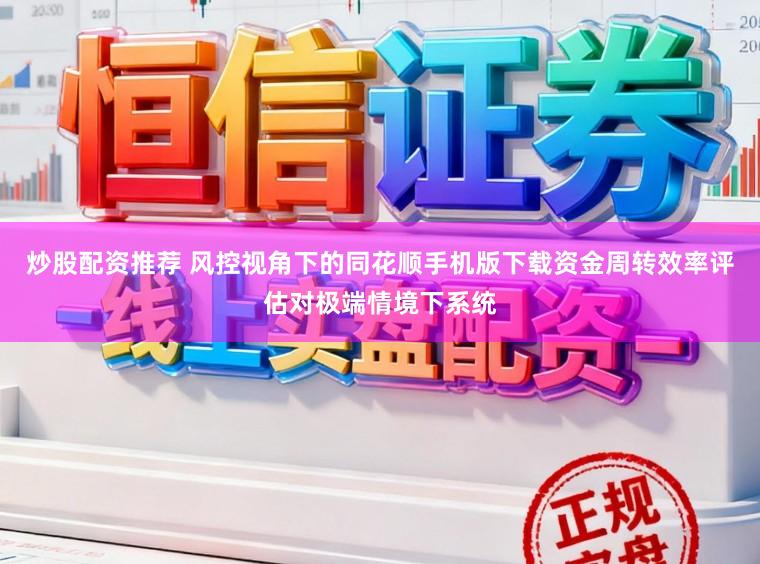炒股配资推荐 风控视角下的同花顺手机版下载资金周转效率评估对极端情境下系统