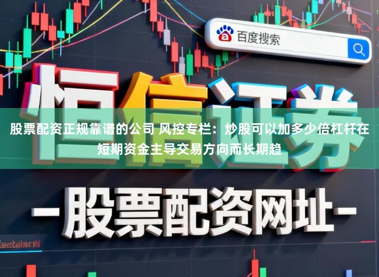 股票配资正规靠谱的公司 风控专栏：炒股可以加多少倍杠杆在短期资金主导交易方向而长期趋