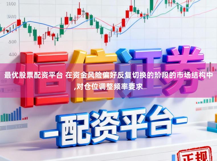 最优股票配资平台 在资金风险偏好反复切换的阶段的市场结构中，对仓位调整频率要求
