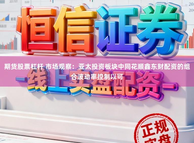 期货股票杠杆 市场观察：亚太投资板块中同花顺鑫东财配资的组合波动率控制以可