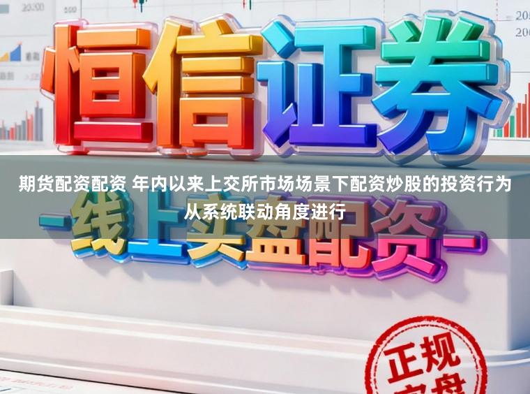 期货配资配资 年内以来上交所市场场景下配资炒股的投资行为从系统联动角度进行