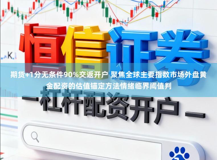 期货+1分无条件90%交返开户 聚焦全球主要指数市场外盘黄金配资的估值锚定方法情绪临界阈值判