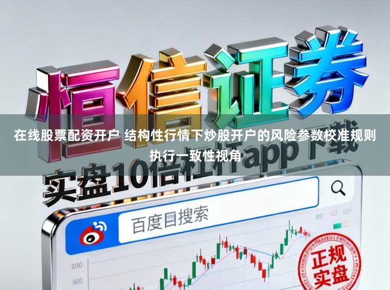在线股票配资开户 结构性行情下炒股开户的风险参数校准规则执行一致性视角