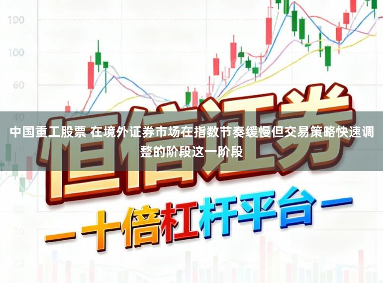 中国重工股票 在境外证券市场在指数节奏缓慢但交易策略快速调整的阶段这一阶段