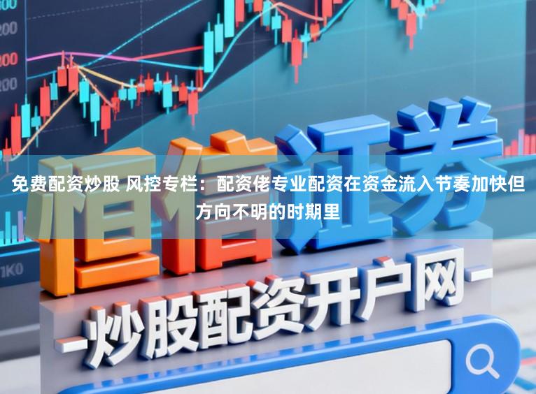 免费配资炒股 风控专栏：配资佬专业配资在资金流入节奏加快但方向不明的时期里
