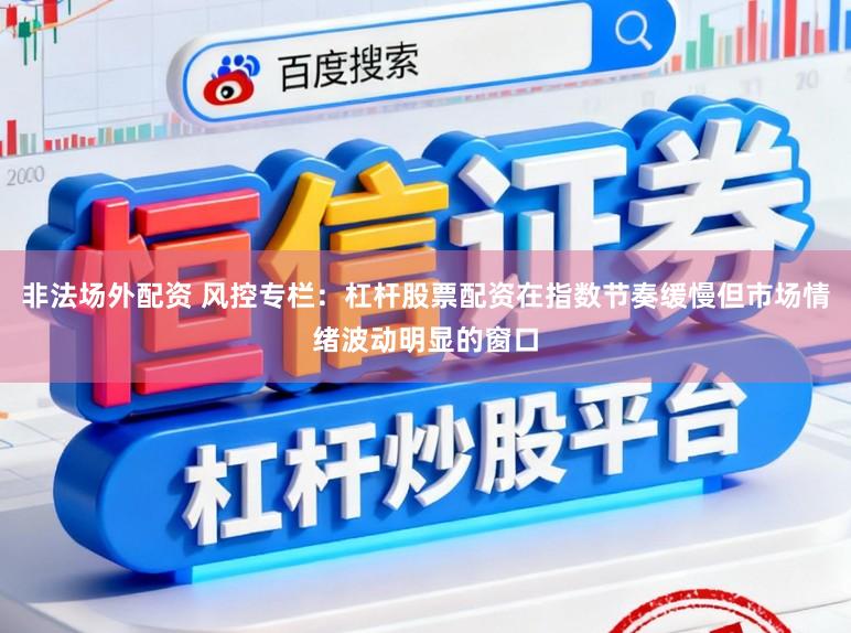 非法场外配资 风控专栏：杠杆股票配资在指数节奏缓慢但市场情绪波动明显的窗口