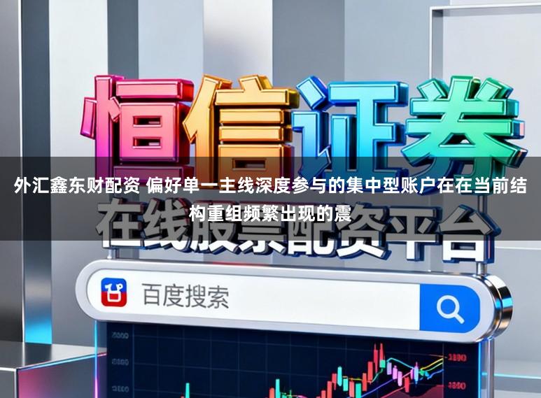 外汇鑫东财配资 偏好单一主线深度参与的集中型账户在在当前结构重组频繁出现的震
