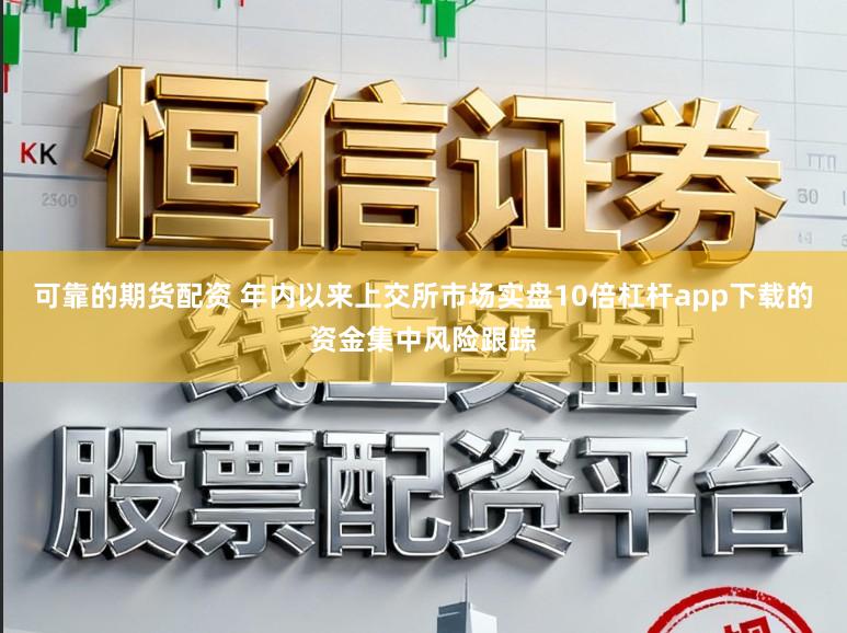 可靠的期货配资 年内以来上交所市场实盘10倍杠杆app下载的资金集中风险跟踪