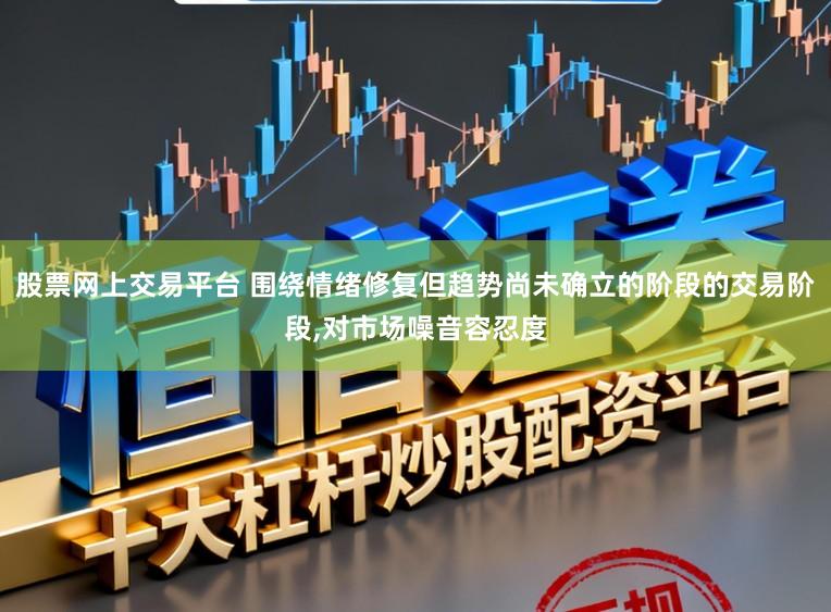 股票网上交易平台 围绕情绪修复但趋势尚未确立的阶段的交易阶段，对市场噪音容忍度