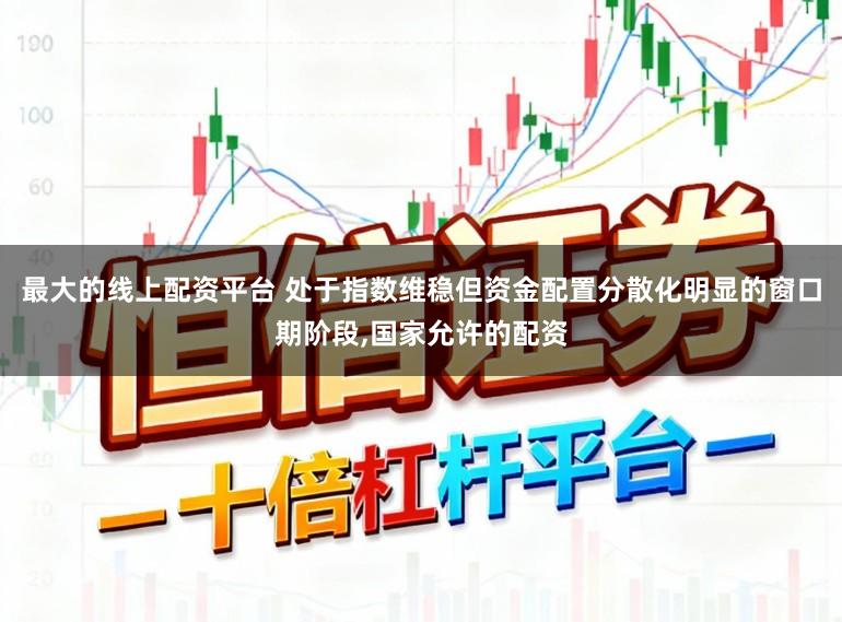 最大的线上配资平台 处于指数维稳但资金配置分散化明显的窗口期阶段，国家允许的配资