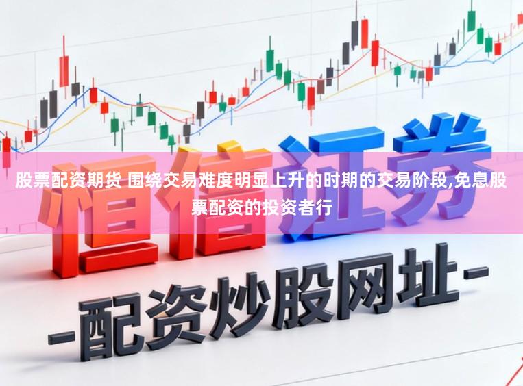 股票配资期货 围绕交易难度明显上升的时期的交易阶段，免息股票配资的投资者行