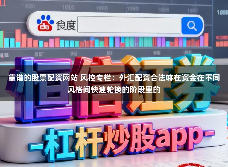 靠谱的股票配资网站 风控专栏:外汇配资合法嘛在资金在不同风格间快速轮换的阶段里的