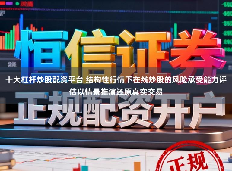 十大杠杆炒股配资平台 结构性行情下在线炒股的风险承受能力评估以情景推演还原真实交易