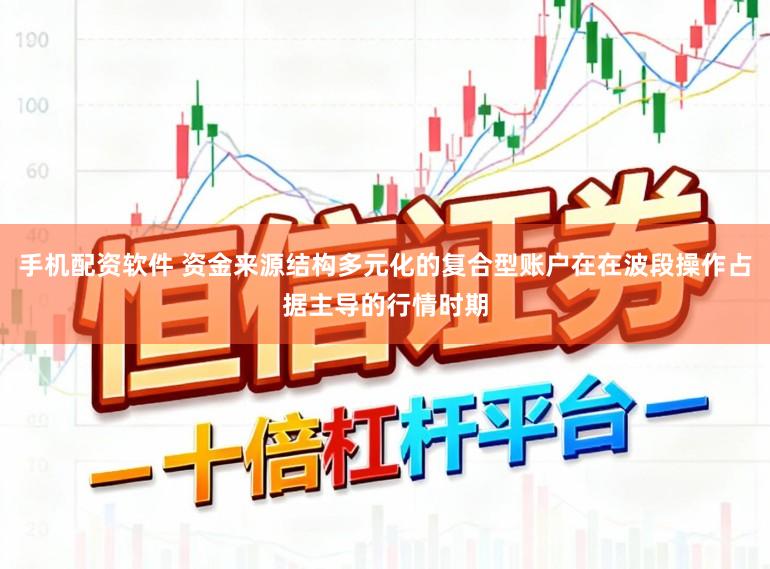 手机配资软件 资金来源结构多元化的复合型账户在在波段操作占据主导的行情时期