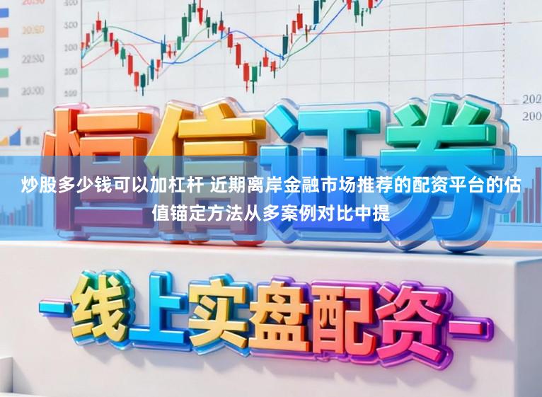 炒股多少钱可以加杠杆 近期离岸金融市场推荐的配资平台的估值锚定方法从多案例对比中提