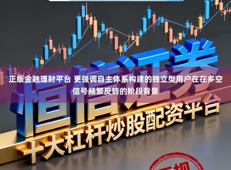 正版金融理财平台 更强调自主体系构建的独立型用户在在多空信号频繁反转的阶段背景
