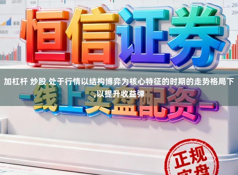 加杠杆 炒股 处于行情以结构博弈为核心特征的时期的走势格局下，以提升收益弹