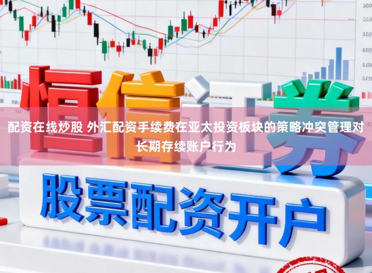配资在线炒股 外汇配资手续费在亚太投资板块的策略冲突管理对长期存续账户行为