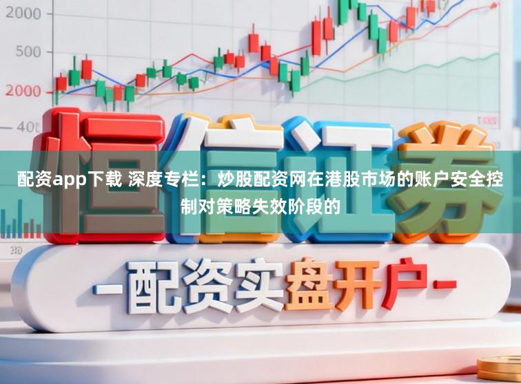 配资app下载 深度专栏:炒股配资网在港股市场的账户安全控制对策略失效阶段的