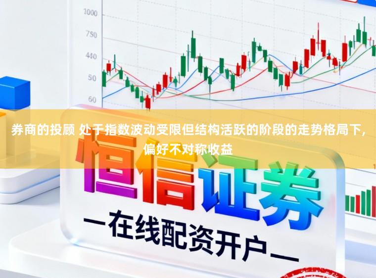 券商的投顾 处于指数波动受限但结构活跃的阶段的走势格局下，偏好不对称收益