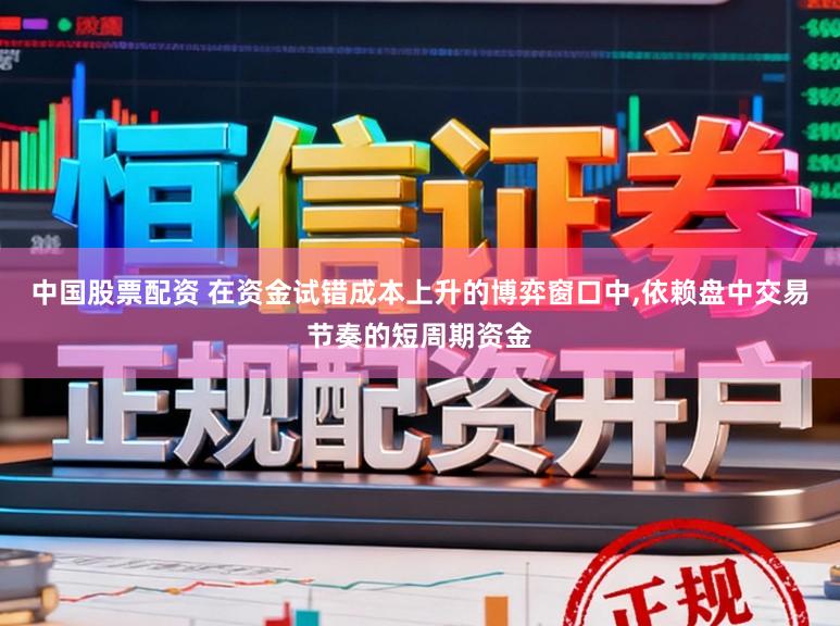 中国股票配资 在资金试错成本上升的博弈窗口中，依赖盘中交易节奏的短周期资金