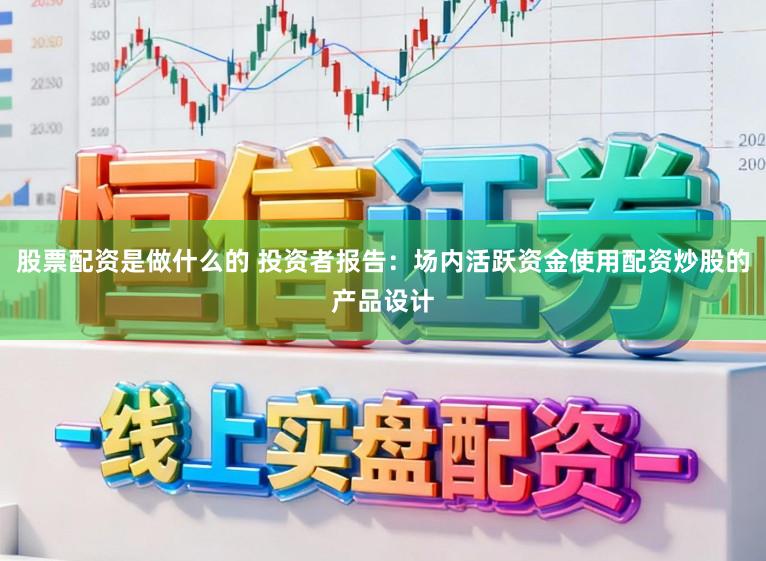 股票配资是做什么的 投资者报告：场内活跃资金使用配资炒股的产品设计