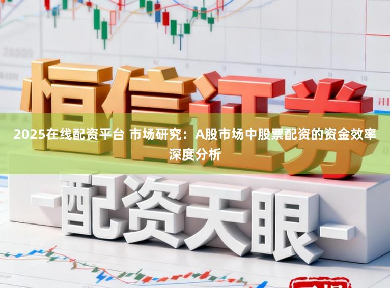 2025在线配资平台 市场研究:A股市场中股票配资的资金效率深度分析