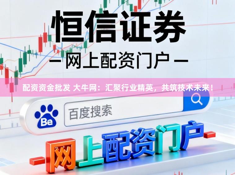 配资资金批发 大牛网：汇聚行业精英，共筑技术未来！