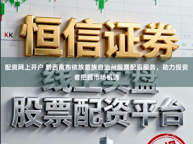 配资网上开户 黔西南布依族苗族自治州股票配资服务,助力投资者把握市场机遇