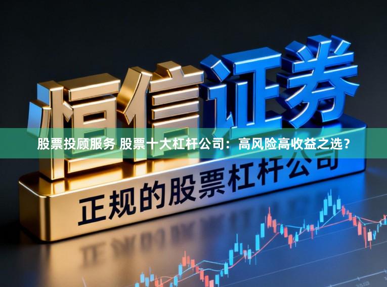 股票投顾服务 股票十大杠杆公司:高风险高收益之选?